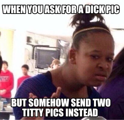 when-you-ask-for-a-dick-pic-but-somehow-send-two-titty-pics-instead