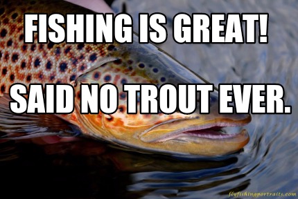 fishing-is-great-said-no-trout-ever