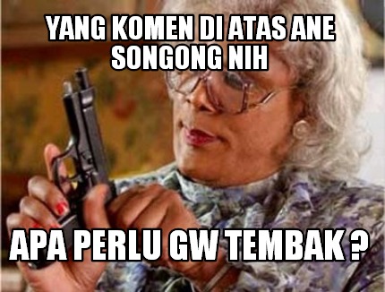 yang-komen-di-atas-ane-songong-nih-apa-perlu-gw-tembak-