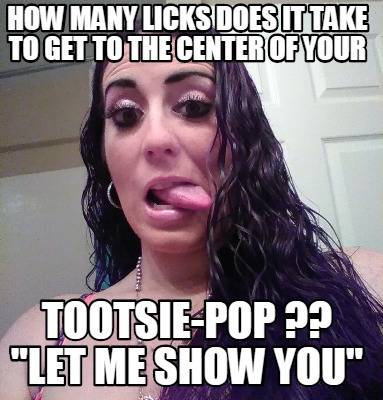 how-many-licks-does-it-take-to-get-to-the-center-of-your-tootsie-pop-let-me-show