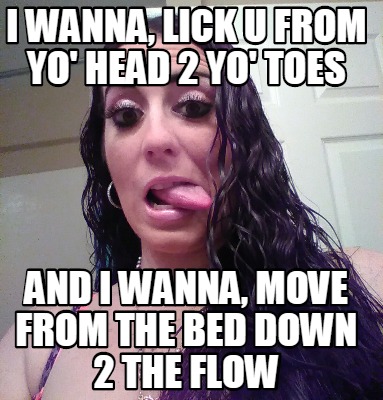 i-wanna-lick-u-from-yo-head-2-yo-toes-and-i-wanna-move-from-the-bed-down-2-the-f