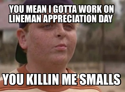 you-mean-i-gotta-work-on-lineman-appreciation-day-you-killin-me-smalls