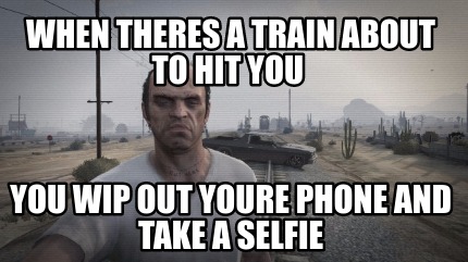 when-theres-a-train-about-to-hit-you-you-wip-out-youre-phone-and-take-a-selfie