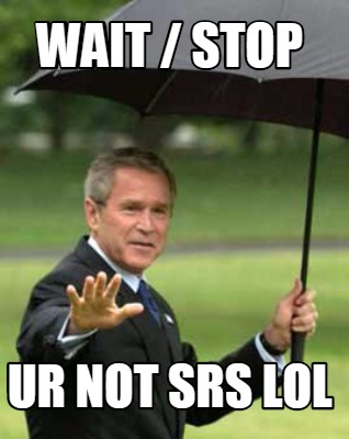 wait-stop-ur-not-srs-lol