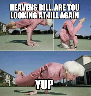 heavens-bill-are-you-looking-at-jill-again-yup