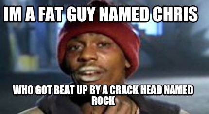 im-a-fat-guy-named-chris-who-got-beat-up-by-a-crack-head-named-rock