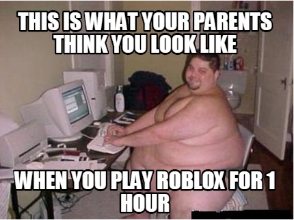 Meme Maker This Is What Your Parents Think You Look Like When You Play Roblox For 1 Hour Meme Generator - meme maker roblox meme maker Meme Maker This Is What Your Parents Think You Look Like When You Play Roblox For 1 Hour Meme Generator - roblox meme maker