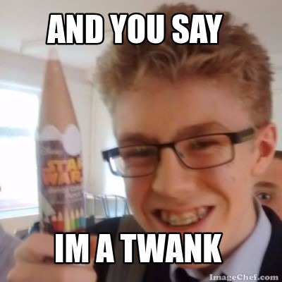 and-you-say-im-a-twank