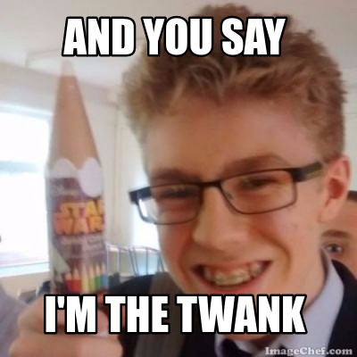 and-you-say-im-the-twank