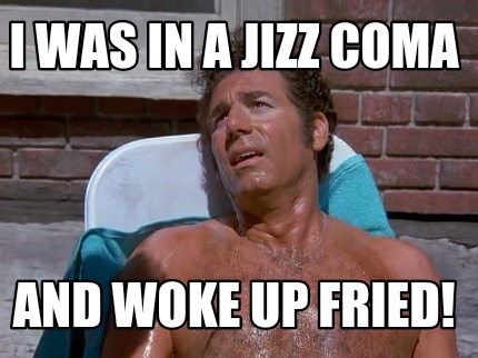 i-was-in-a-jizz-coma-and-woke-up-fried
