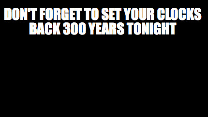 dont-forget-to-set-your-clocks-back-300-years-tonight