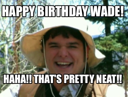 happy-birthday-wade-haha-thats-pretty-neat