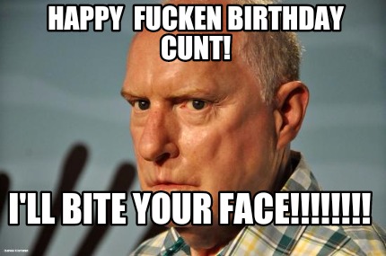 happy-fucken-birthday-cunt-ill-bite-your-face