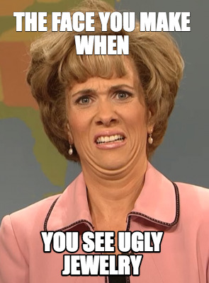 the-face-you-make-when-you-see-ugly-jewelry