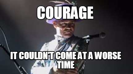 courage-it-couldnt-come-at-a-worse-time