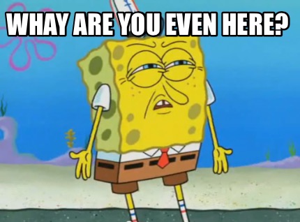 whay-are-you-even-here