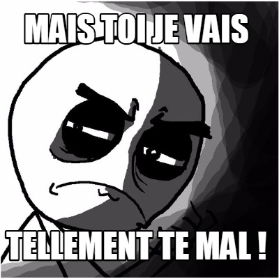 mais-toi-je-vais-tellement-te-mal-