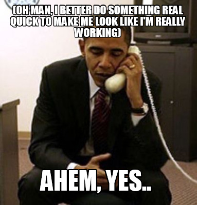 oh-man-i-better-do-something-real-quick-to-make-me-look-like-im-really-working-a