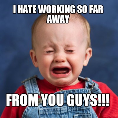 i-hate-working-so-far-away-from-you-guys