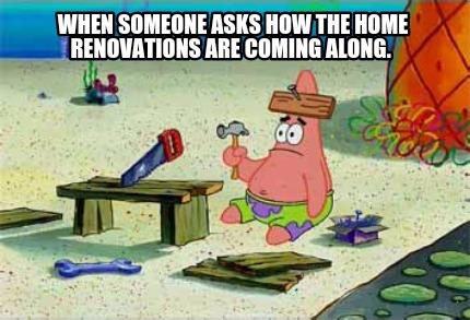 when-someone-asks-how-the-home-renovations-are-coming-along