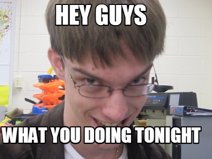 hey-guys-what-you-doing-tonight