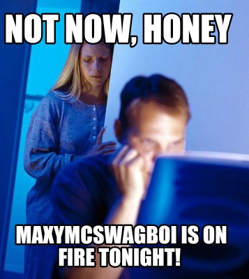 not-now-honey-maxymcswagboi-is-on-fire-tonight
