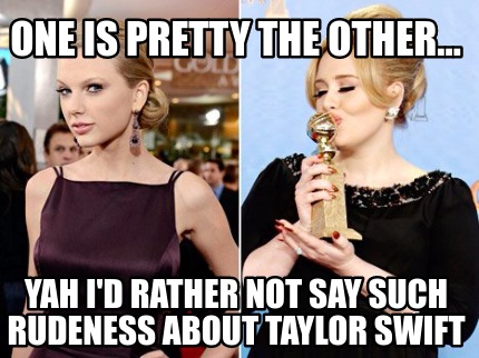 one-is-pretty-the-other...-yah-id-rather-not-say-such-rudeness-about-taylor-swif