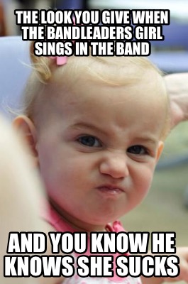 the-look-you-give-when-the-bandleaders-girl-sings-in-the-band-and-you-know-he-kn