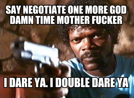 say-negotiate-one-more-god-damn-time-mother-fucker-i-dare-ya.-i-double-dare-ya