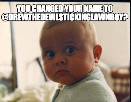 you-changed-your-name-to-drewthedevilstickinglawnboy