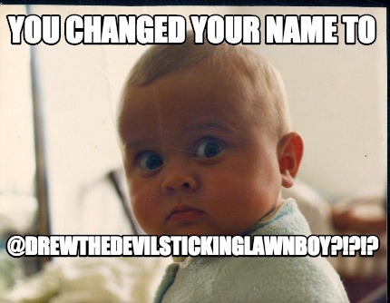 you-changed-your-name-to-drewthedevilstickinglawnboy7