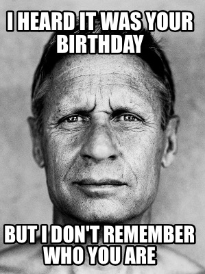 i-heard-it-was-your-birthday-but-i-dont-remember-who-you-are
