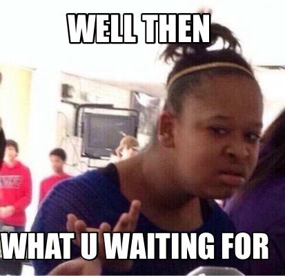 well-then-what-u-waiting-for