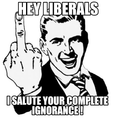 hey-liberals-i-salute-your-complete-ignorance-