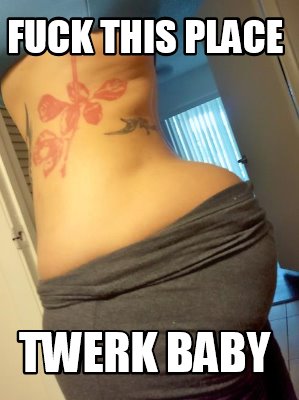 fuck-this-place-twerk-baby