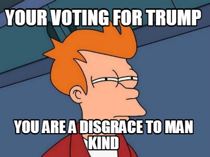your-voting-for-trump-you-are-a-disgrace-to-man-kind