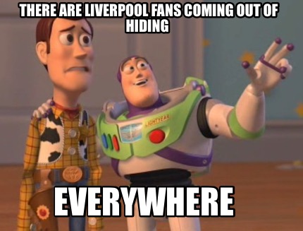 Meme Maker - There are Liverpool fans coming out of hiding Everywhere Meme Generator! Meme Maker - There are Liverpool fans coming out of hiding Everywhere Meme Generator!
