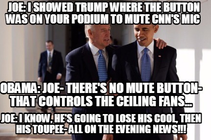 Meme Maker - JOE: I showed Trump where the button was on your podium to mute CNN's mic OBAMA Meme Generator! Meme Maker - JOE: I showed Trump where the button was on your podium to mute CNN's mic OBAMA Meme Generator!