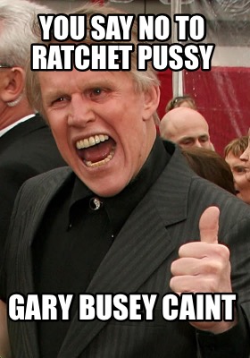 you-say-no-to-ratchet-pussy-gary-busey-caint