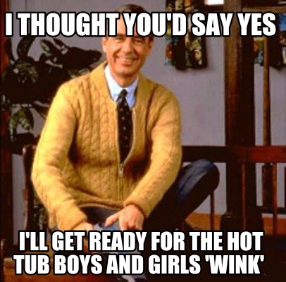 Meme Maker I Thought You D Say Yes I Ll Get Ready For The Hot Tub Boys And Girls Wink Meme Generator Meme Maker I Thought You D Say Yes I Ll Get Ready For The Hot Tub Boys And Girls Wink Meme Generator