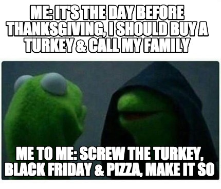 me-its-the-day-before-thanksgiving-i-should-buy-a-turkey-call-my-family-me-to-me