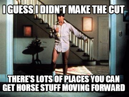 i-guess-i-didnt-make-the-cut-theres-lots-of-places-you-can-get-horse-stuff-movin