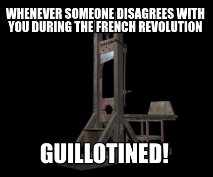 whenever-someone-disagrees-with-you-during-the-french-revolution-guillotined