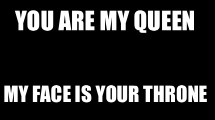 you-are-my-queen-my-face-is-your-throne