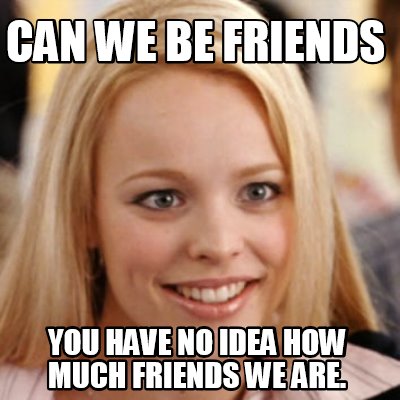 Meme Maker Can We Be Friends You Have No Idea How Much Friends We Are Meme Generator Meme Maker Can We Be Friends You Have No Idea How Much Friends We Are Meme Generator