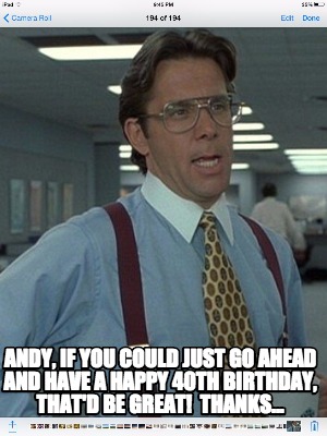 andy-if-you-could-just-go-ahead-and-have-a-happy-40th-birthday-thatd-be-great-th