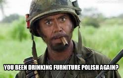 you-been-drinking-furniture-polish-again