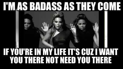 im-as-badass-as-they-come-if-youre-in-my-life-its-cuz-i-want-you-there-not-need-