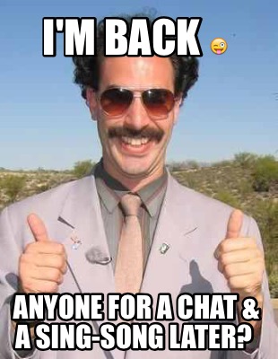 Meme Maker - I'm back ???? Anyone for a chat & a sing-song later? Meme  Generator!