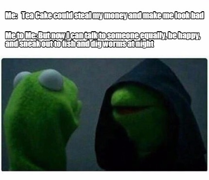 me-tea-cake-could-steal-my-money-and-make-me-look-bad-me-to-me-but-now-i-can-tal